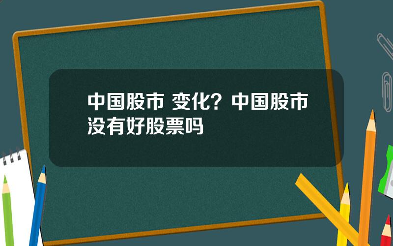 中国股市 变化？中国股市没有好股票吗